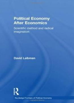 Political Economy After Economics: Scientific Method And Radical Imagination (routledge Frontiers Of Political Economy)