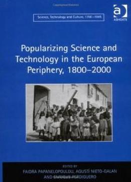Popularizing Science And Technology In The European Periphery, 18002000 (science, Technology And Culture, 1700-1945)