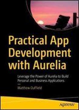 Practical App Development With Aurelia: Leverage The Power Of Aurelia To Build Personal And Business Applications