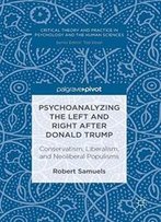 Psychoanalyzing The Left And Right After Donald Trump: Conservatism, Liberalism, And Neoliberal Populisms (Critical Theory And Practice In Psychology And The Human Sciences)