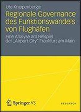 Regionale Governance Des Funktionswandels Von Flughafen: Eine Analyse Am Beispiel Der 'airport City' Frankfurt Am Main