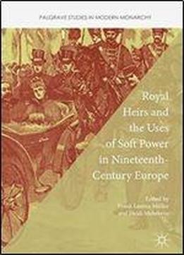 Royal Heirs And The Uses Of Soft Power In Nineteenth-century Europe (palgrave Studies In Modern Monarchy)