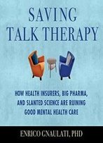 Saving Talk Therapy: How Health Insurers, Big Pharma, And Slanted Science Are Ruining Good Mental Health Care