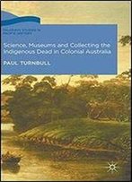 Science, Museums And Collecting The Indigenous Dead In Colonial Australia (Palgrave Studies In Pacific History)