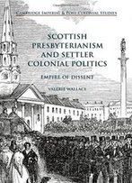 Scottish Presbyterianism And Settler Colonial Politics: Empire Of Dissent (Cambridge Imperial And Post-Colonial Studies Series)