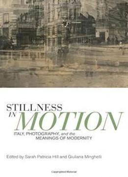 Stillness In Motion: Italy, Photography, And The Meanings Of Modernity (toronto Italian Studies)