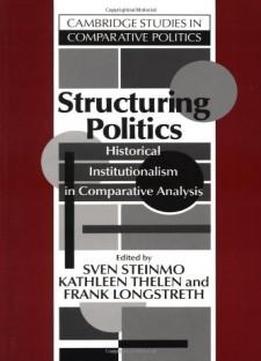 Structuring Politics: Historical Institutionalism In Comparative Analysis (cambridge Studies In Comparative Politics)