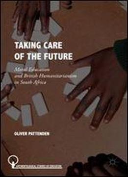 Taking Care Of The Future: Moral Education And British Humanitarianism In South Africa (anthropological Studies Of Education)