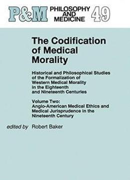 The Codification Of Medical Morality: Historical And Philosophical Studies Of The Formalization Of Western Medical Morality In The Eighteenth And ... Jurisprudence In The Nineteenth Century