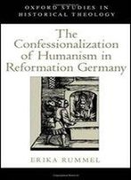 The Confessionalization Of Humanism In Reformation Germany (Oxford Studies In Historical Theology)