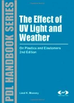 The Effect Of Uv Light And Weather, Second Edition: On Plastics And Elastomers, 2nd Edition (plastics Design Library)