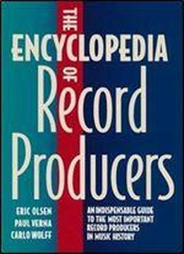 The Encyclopedia Of Record Producers: An Indispensable Guide To The Most Important Record Producers In Music History