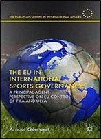 The Eu In International Sports Governance: A Principal-Agent Perspective On Eu Control Of Fifa And Uefa (The European Union In International Affairs)