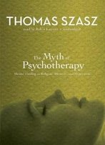 The Myth Of Psychotherapy: Mental Healing As Religion, Rhetoric, And Repression