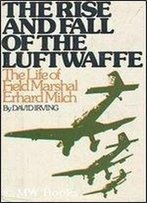 The Rise And Fall Of The Luftwaffe: The Life Of Field Marshall Erhard Milch