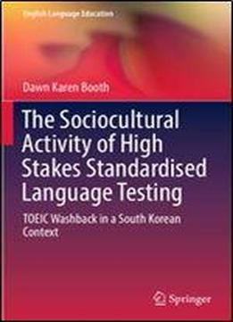 The Sociocultural Activity Of High Stakes Standardised Language Testing: Toeic Washback In A South Korean Context (english Language Education)