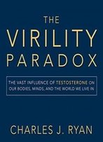 The Virility Paradox: The Vast Influence Of Testosterone On Our Bodies, Minds, And The World We Live In