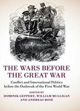 The Wars Before The Great War: Conflict And International Politics Before The Outbreak Of The First World War