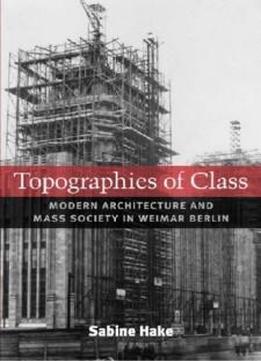 Topographies Of Class: Modern Architecture And Mass Society In Weimar Berlin (social History, Popular Culture, And Politics In Germany)