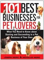 101 Best Businesses For Pet Lovers: What You Need To Know About Starting And Succeeding In A Pet Business Of Your Own
