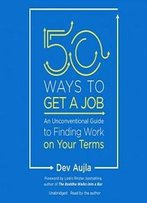 50 Ways To Get A Job: An Unconventional Guide To Finding Work On Your Terms