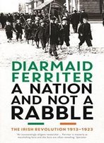 A Nation And Not A Rabble: The Irish Revolution 1913-23