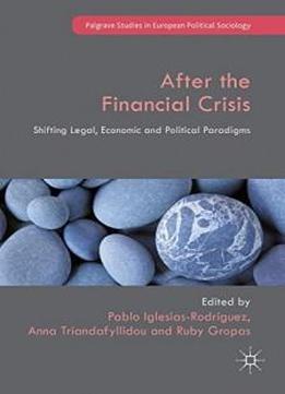 After The Financial Crisis: Shifting Legal, Economic And Political Paradigms (palgrave Studies In European Political Sociology)