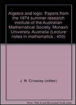 Algebra And Logic: Papers From The 1974 Summer Research Institute Of The Australian Mathematical Society, Monash University, Australia (lecture Notes In Mathematics 450)