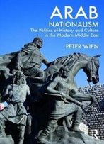 Arab Nationalism: The Politics Of History And Culture In The Modern Middle East