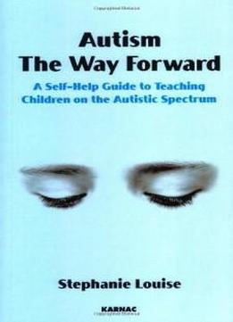 Autism, The Way Forward: A Self-help Guide To Teaching Children On The Autistic Spectrum