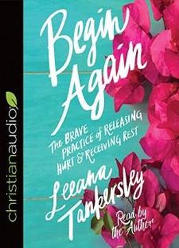 Begin Again: The Brave Practice Of Releasing Hurt And Receiving Rest