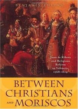 Between Christians And Moriscos: Juan De Ribera And Religious Reform In Valencia, 1568-1614 (the Johns Hopkins University Studies In Historical And Political Science)