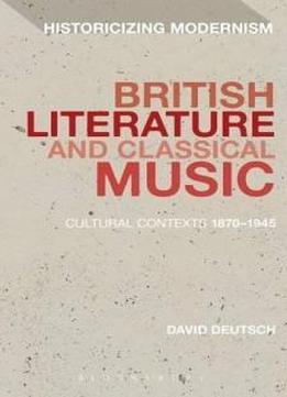 British Literature And Classical Music: Cultural Contexts 1870-1945 (historicizing Modernism)