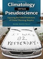Climatology Versus Pseudoscience: Exposing The Failed Predictions Of Global Warming Skeptics