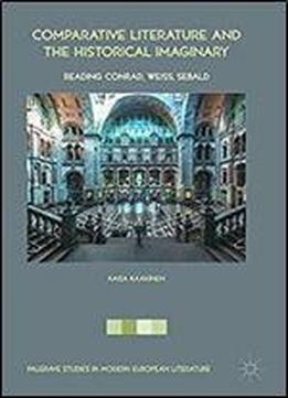 Comparative Literature And The Historical Imaginary: Reading Conrad, Weiss, Sebald (palgrave Studies In Modern European Literature)