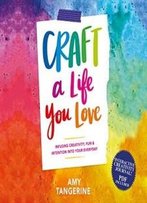 Craft A Life You Love: Infusing Creativity, Fun & Intention Into Your Everyday