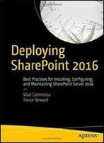 Deploying Sharepoint 2016: Best Practices For Installing, Configuring, And Maintaining Sharepoint Server 2016