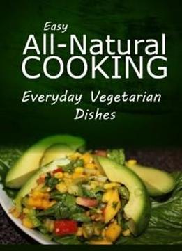 Easy Natural Cooking - Everyday Vegetarian Dishes: Easy Healthy Recipes Made With Natural Ingredients