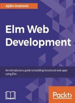 Elm For Web Development: Create Scalable Web Applications By Learning The Elm Programming Language