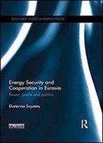 Energy Security And Cooperation In Eurasia: Power, Profits And Politics (Routledge Studies In Energy Policy)
