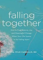 Falling Together: How To Find Balance, Joy, And Meaningful Change When Your Life Seems To Be Falling Apart