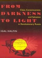 From Darkness To Light: Class, Consciousness, And Salvation In Revolutionary Russia (Pitt Series In Russian And East European Studies)