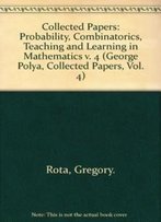George Pólya: Collected Papers, Volume 4: Probability; Combinatorics; Teaching And Learning In Mathematics (Mathematicians Of Our Time)
