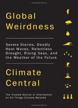 Global Weirdness: Severe Storms, Deadly Heat Waves, Relentless Drought, Rising Seas And The Weather Of The Future