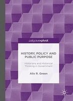 History, Policy And Public Purpose: Historians And Historical Thinking In Government