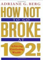 How Not To Go Broke At 102!: Achieving Everlasting Wealth