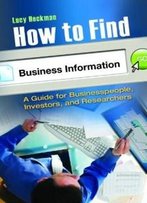 How To Find Business Information: A Guide For Businesspeople, Investors, And Researchers