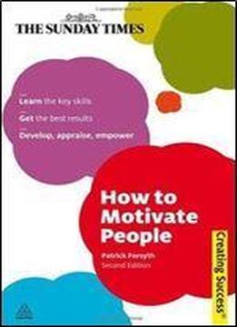 How To Motivate People: Learn The Key Skills Get The Best Results Develop, Appraise, Empower (sunday Times Creating Success)