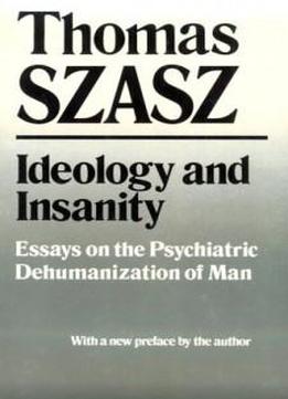 Ideology And Insanity: Essays On The Psychiatric Dehumanization Of Man