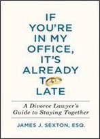If You're In My Office, It's Already Too Late: A Divorce Lawyer's Guide To Staying Together